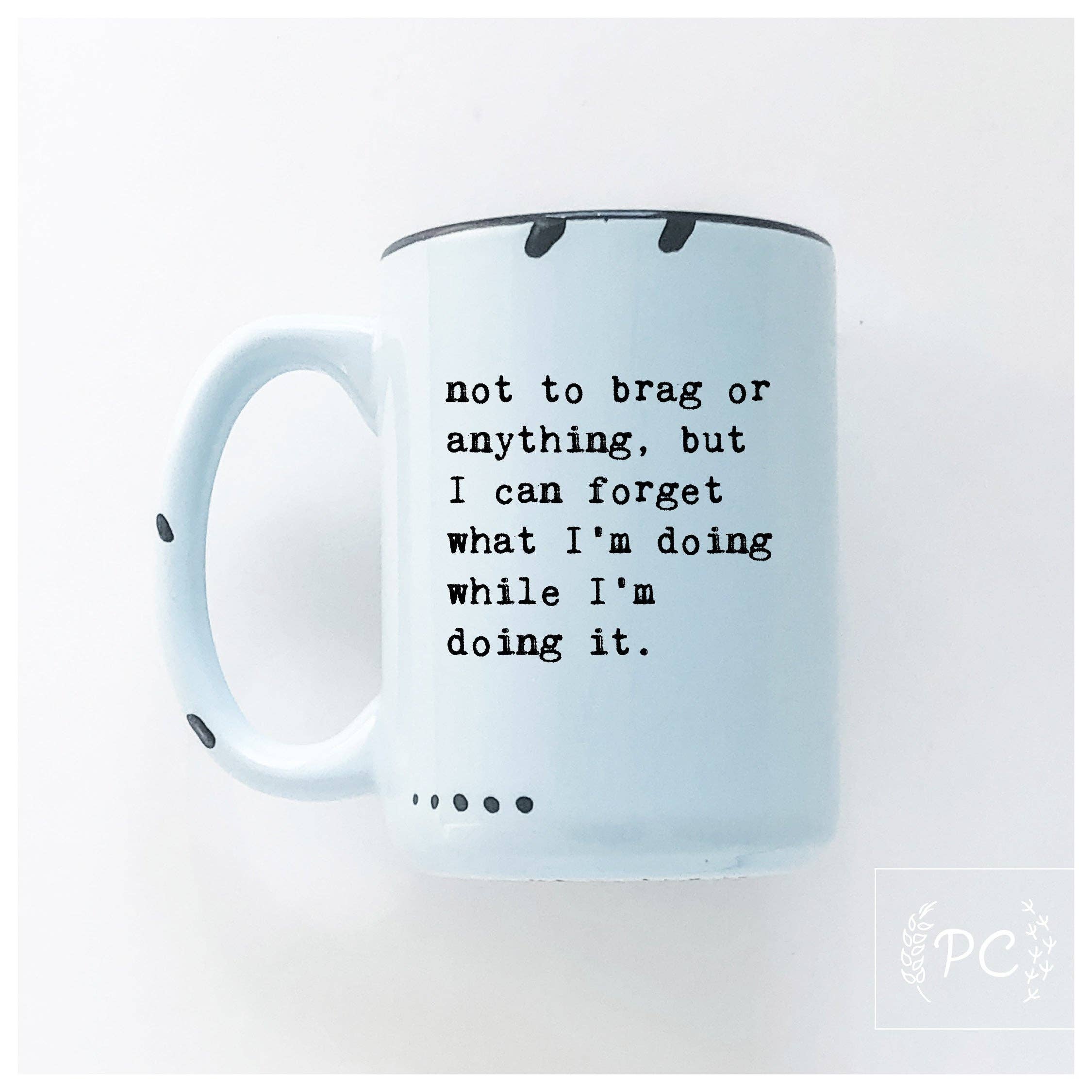 Prairie Chick Prints - Not To Brag Or Anything, But I Can Forget What I’m Doing While I’m Doing It. | Ceramic Mug