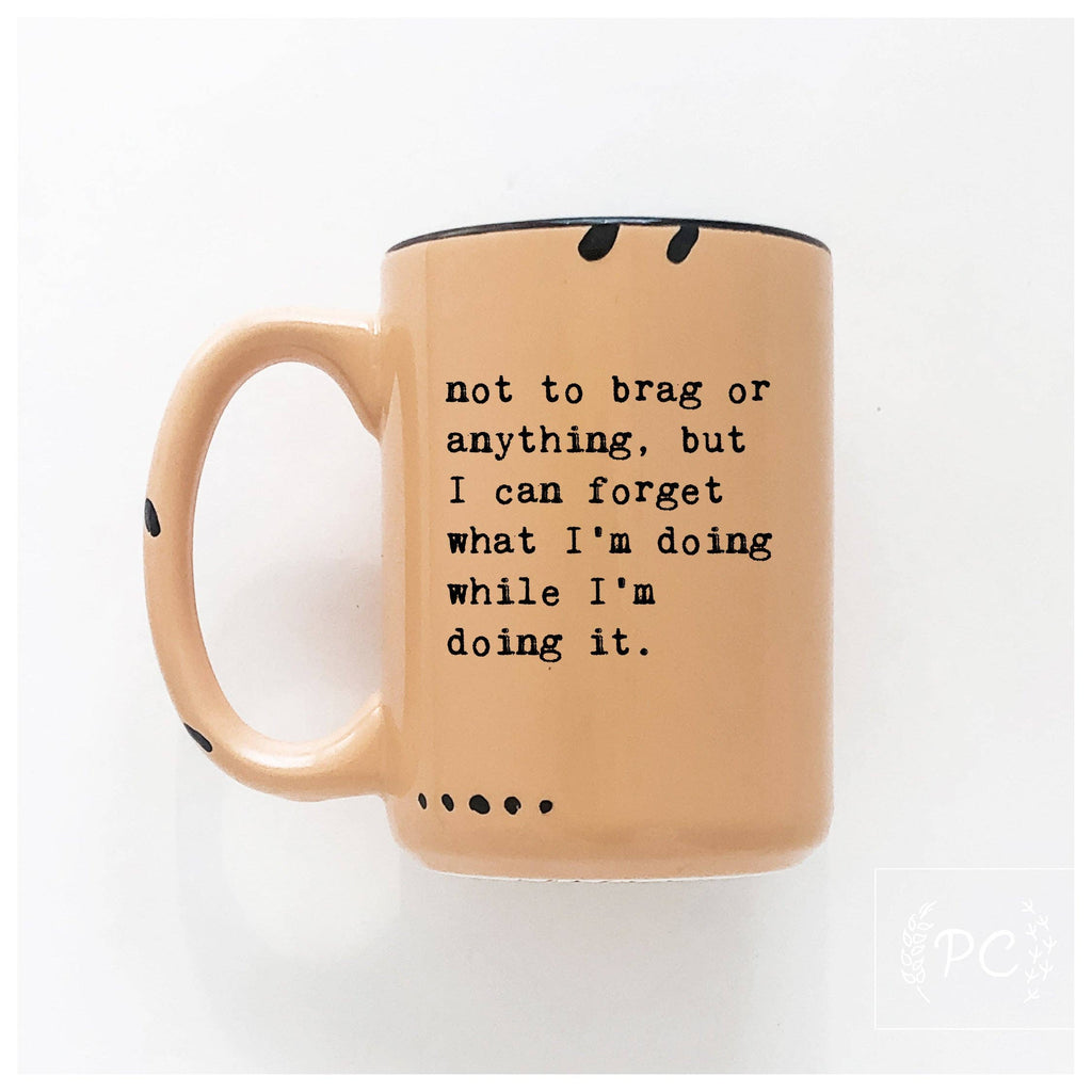 Prairie Chick Prints - Not To Brag Or Anything, But I Can Forget What I’m Doing While I’m Doing It. | Ceramic Mug