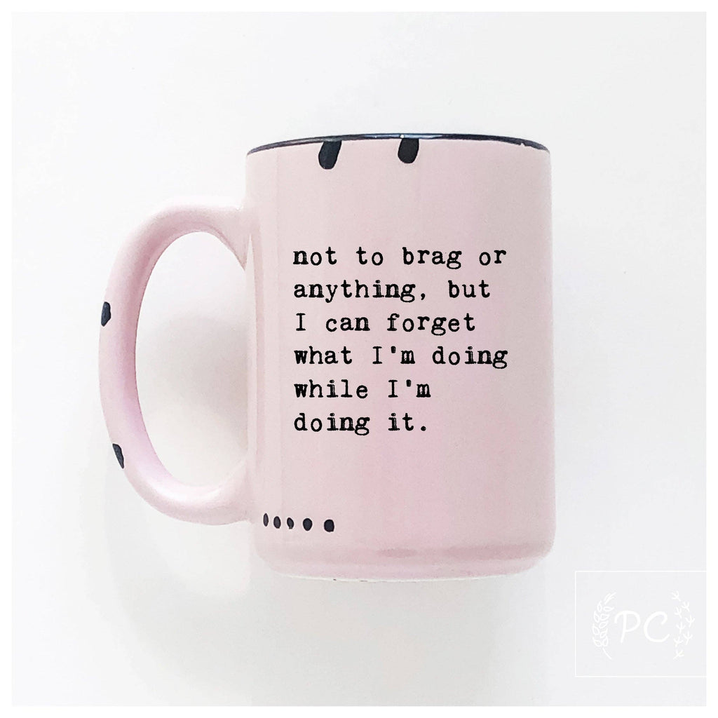 Prairie Chick Prints - Not To Brag Or Anything, But I Can Forget What I’m Doing While I’m Doing It. | Ceramic Mug