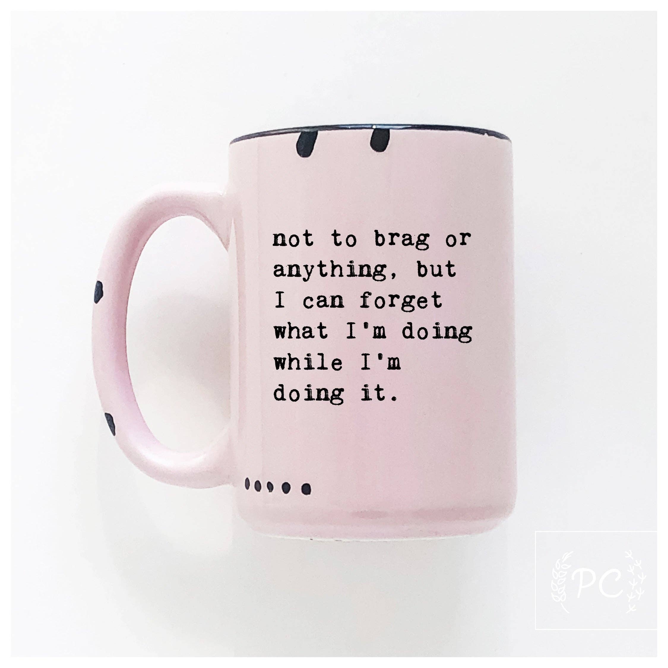 Prairie Chick Prints - Not To Brag Or Anything, But I Can Forget What I’m Doing While I’m Doing It. | Ceramic Mug